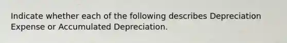 Indicate whether each of the following describes Depreciation Expense or Accumulated Depreciation.