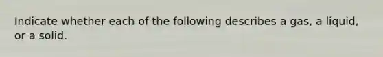 Indicate whether each of the following describes a gas, a liquid, or a solid.