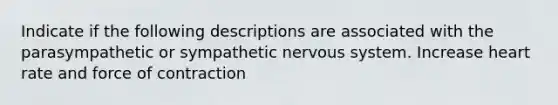 Indicate if the following descriptions are associated with the parasympathetic or sympathetic nervous system. Increase heart rate and force of contraction