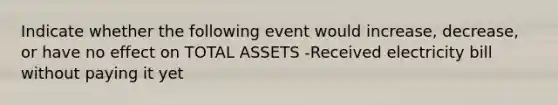 Indicate whether the following event would increase, decrease, or have no effect on TOTAL ASSETS -Received electricity bill without paying it yet