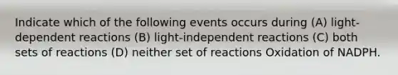 Indicate which of the following events occurs during (A) light-dependent reactions (B) light-independent reactions (C) both sets of reactions (D) neither set of reactions Oxidation of NADPH.