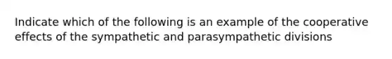 Indicate which of the following is an example of the cooperative effects of the sympathetic and parasympathetic divisions