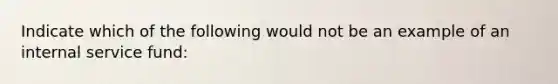 Indicate which of the following would not be an example of an internal service fund: