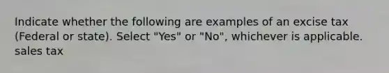 Indicate whether the following are examples of an excise tax (Federal or state). Select "Yes" or "No", whichever is applicable. sales tax