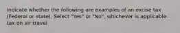 Indicate whether the following are examples of an excise tax (Federal or state). Select "Yes" or "No", whichever is applicable. tax on air travel