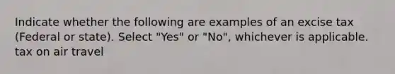 Indicate whether the following are examples of an excise tax (Federal or state). Select "Yes" or "No", whichever is applicable. tax on air travel