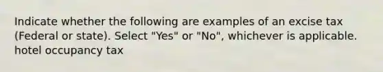 Indicate whether the following are examples of an excise tax (Federal or state). Select "Yes" or "No", whichever is applicable. hotel occupancy tax