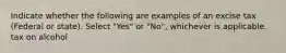 Indicate whether the following are examples of an excise tax (Federal or state). Select "Yes" or "No", whichever is applicable. tax on alcohol