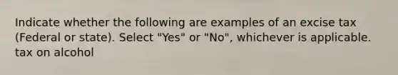 Indicate whether the following are examples of an excise tax (Federal or state). Select "Yes" or "No", whichever is applicable. tax on alcohol