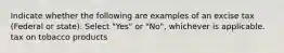 Indicate whether the following are examples of an excise tax (Federal or state). Select "Yes" or "No", whichever is applicable. tax on tobacco products