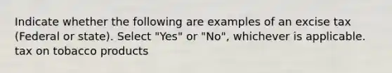 Indicate whether the following are examples of an excise tax (Federal or state). Select "Yes" or "No", whichever is applicable. tax on tobacco products