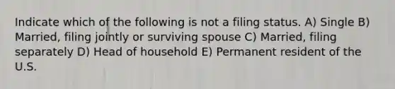 Indicate which of the following is not a filing status. A) Single B) Married, filing jointly or surviving spouse C) Married, filing separately D) Head of household E) Permanent resident of the U.S.