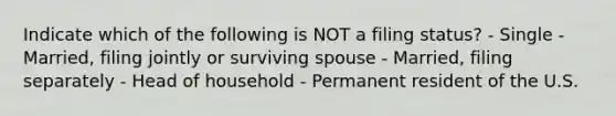 Indicate which of the following is NOT a filing status? - Single - Married, filing jointly or surviving spouse - Married, filing separately - Head of household - Permanent resident of the U.S.