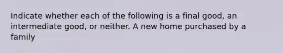 Indicate whether each of the following is a final​ good, an intermediate​ good, or neither. A new home purchased by a family