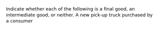 Indicate whether each of the following is a final​ good, an intermediate​ good, or neither. A new​ pick-up truck purchased by a consumer