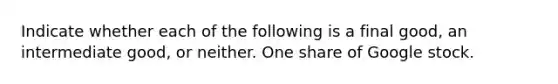 Indicate whether each of the following is a final​ good, an intermediate​ good, or neither. One share of Google stock.