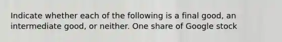 Indicate whether each of the following is a final​ good, an intermediate​ good, or neither. One share of Google stock