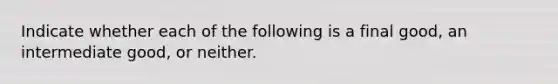 Indicate whether each of the following is a final​ good, an intermediate​ good, or neither.