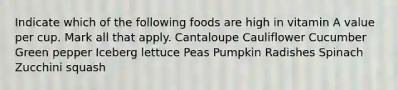 Indicate which of the following foods are high in vitamin A value per cup. Mark all that apply. Cantaloupe Cauliflower Cucumber Green pepper Iceberg lettuce Peas Pumpkin Radishes Spinach Zucchini squash