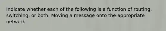 Indicate whether each of the following is a function of routing, switching, or both. Moving a message onto the appropriate network