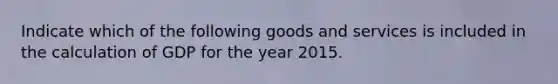 Indicate which of the following goods and services is included in the calculation of GDP for the year 2015.