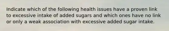 Indicate which of the following health issues have a proven link to excessive intake of added sugars and which ones have no link or only a weak association with excessive added sugar intake.