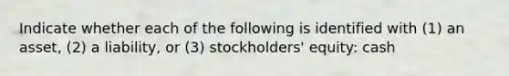 Indicate whether each of the following is identified with (1) an asset, (2) a liability, or (3) stockholders' equity: cash