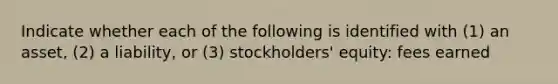 Indicate whether each of the following is identified with (1) an asset, (2) a liability, or (3) stockholders' equity: fees earned