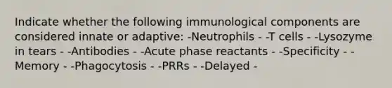 Indicate whether the following immunological components are considered innate or adaptive: -Neutrophils - -T cells - -Lysozyme in tears - -Antibodies - -Acute phase reactants - -Specificity - -Memory - -Phagocytosis - -PRRs - -Delayed -