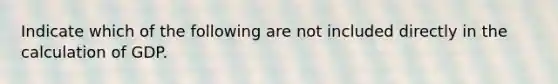 Indicate which of the following are not included directly in the calculation of GDP.