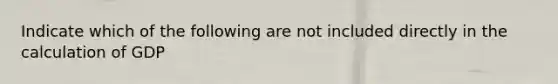 Indicate which of the following are not included directly in the calculation of GDP