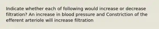 Indicate whether each of following would increase or decrease filtration? An increase in blood pressure and Constriction of the efferent arteriole will increase filtration