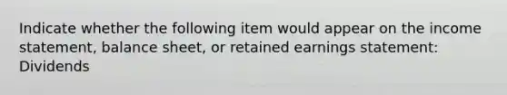 Indicate whether the following item would appear on the income statement, balance sheet, or retained earnings statement: Dividends