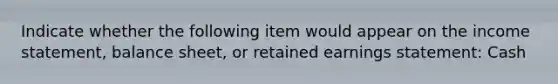 Indicate whether the following item would appear on the income statement, balance sheet, or retained earnings statement: Cash