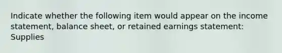 Indicate whether the following item would appear on the income statement, balance sheet, or retained earnings statement: Supplies