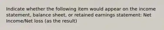 Indicate whether the following item would appear on the income statement, balance sheet, or retained earnings statement: Net Income/Net loss (as the result)