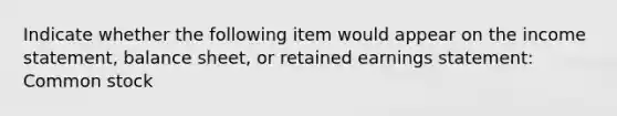 Indicate whether the following item would appear on the income statement, balance sheet, or retained earnings statement: Common stock