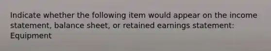 Indicate whether the following item would appear on the income statement, balance sheet, or retained earnings statement: Equipment