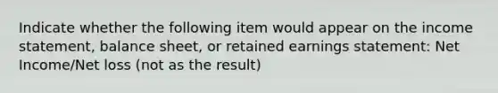 Indicate whether the following item would appear on the income statement, balance sheet, or retained earnings statement: Net Income/Net loss (not as the result)