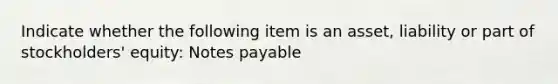 Indicate whether the following item is an asset, liability or part of stockholders' equity: Notes payable