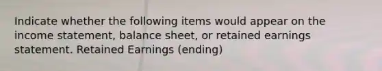 Indicate whether the following items would appear on the income statement, balance sheet, or retained earnings statement. Retained Earnings (ending)