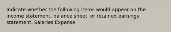 Indicate whether the following items would appear on the income statement, balance sheet, or retained earnings statement. Salaries Expense