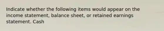 Indicate whether the following items would appear on the income statement, balance sheet, or retained earnings statement. Cash