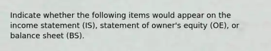 Indicate whether the following items would appear on the <a href='https://www.questionai.com/knowledge/kCPMsnOwdm-income-statement' class='anchor-knowledge'>income statement</a>​ (IS), statement of​ owner's equity​ (OE), or balance sheet​ (BS).