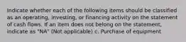 Indicate whether each of the following items should be classified as an operating, investing, or financing activity on the statement of cash flows. If an item does not belong on the statement, indicate as "NA" (Not applicable) c. Purchase of equipment