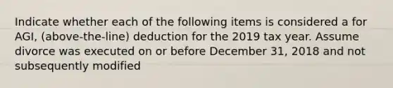 Indicate whether each of the following items is considered a for AGI, (above-the-line) deduction for the 2019 tax year. Assume divorce was executed on or before December 31, 2018 and not subsequently modified