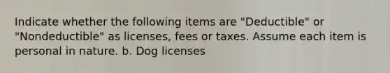 Indicate whether the following items are "Deductible" or "Nondeductible" as licenses, fees or taxes. Assume each item is personal in nature. b. Dog licenses