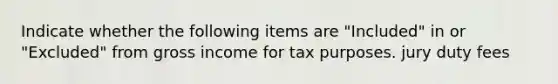 Indicate whether the following items are "Included" in or "Excluded" from gross income for tax purposes. jury duty fees