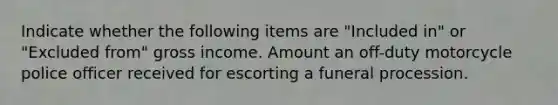 Indicate whether the following items are "Included in" or "Excluded from" gross income. Amount an off-duty motorcycle police officer received for escorting a funeral procession.