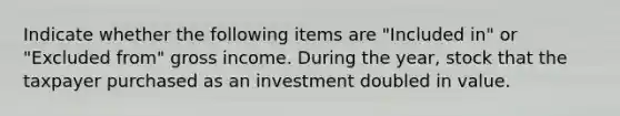 Indicate whether the following items are "Included in" or "Excluded from" gross income. During the year, stock that the taxpayer purchased as an investment doubled in value.